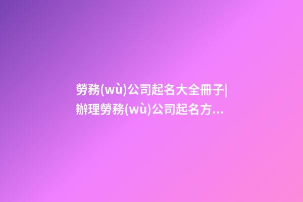 勞務(wù)公司起名大全冊子|辦理勞務(wù)公司起名方法及名字大全-第1張-公司起名-玄機派